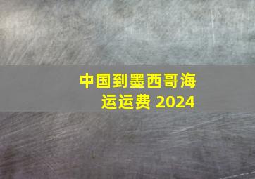 中国到墨西哥海运运费 2024